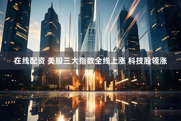 在线配资 美股三大指数全线上涨 科技股领涨