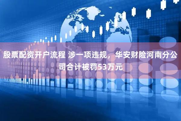 股票配资开户流程 涉一项违规，华安财险河南分公司合计被罚53万元