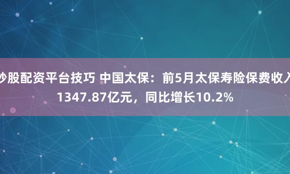 炒股配资平台技巧 中国太保：前5月太保寿险保费收入1347.87亿元，同比增长10.2%