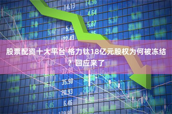 股票配资十大平台 格力钛18亿元股权为何被冻结？回应来了