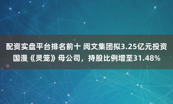 配资实盘平台排名前十 阅文集团拟3.25亿元投资国漫《灵笼》母公司，持股比例增至31.48%