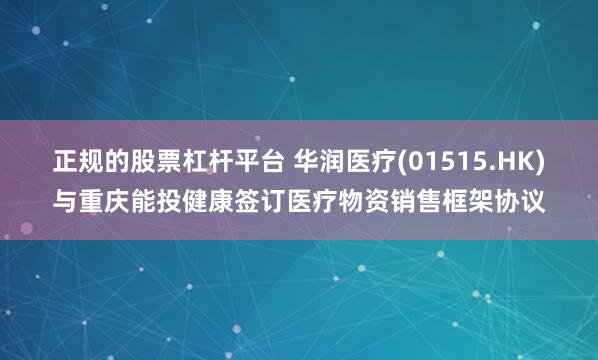 正规的股票杠杆平台 华润医疗(01515.HK)与重庆能投健康签订医疗物资销售框架协议