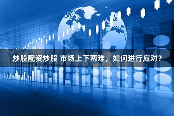 炒股配资炒股 市场上下两难，如何进行应对？