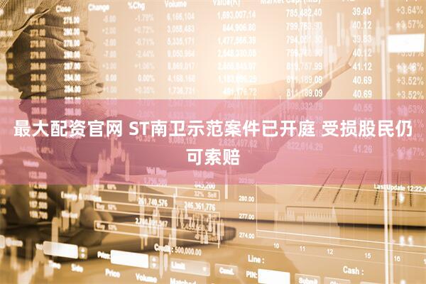 最大配资官网 ST南卫示范案件已开庭 受损股民仍可索赔