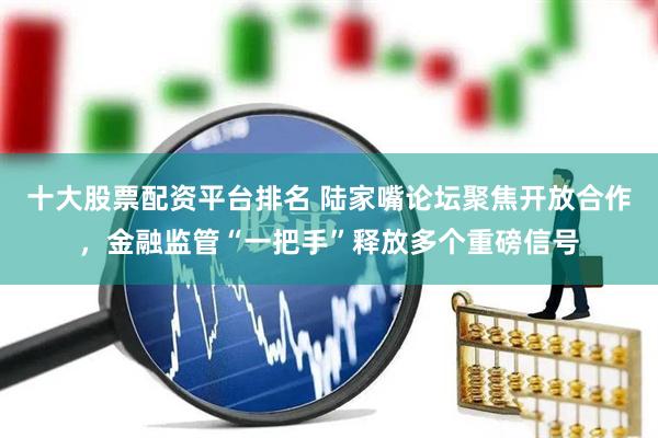 十大股票配资平台排名 陆家嘴论坛聚焦开放合作，金融监管“一把手”释放多个重磅信号