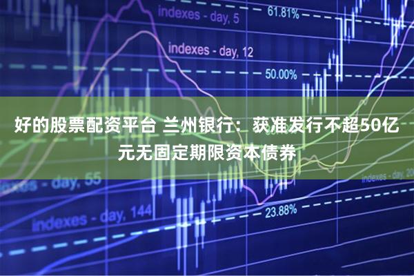 好的股票配资平台 兰州银行：获准发行不超50亿元无固定期限资本债券
