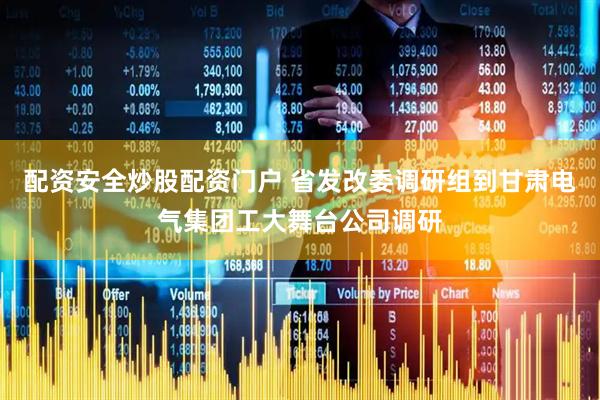 配资安全炒股配资门户 省发改委调研组到甘肃电气集团工大舞台公司调研