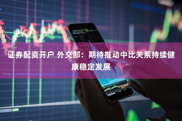 证券配资开户 外交部：期待推动中比关系持续健康稳定发展