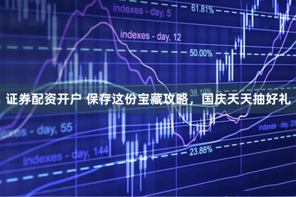 证券配资开户 保存这份宝藏攻略，国庆天天抽好礼