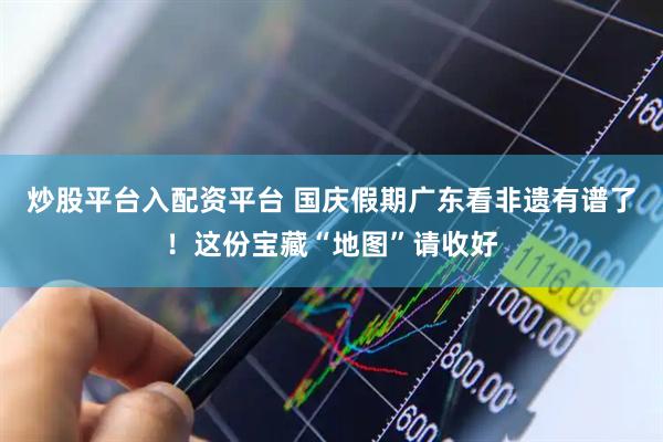 炒股平台入配资平台 国庆假期广东看非遗有谱了！这份宝藏“地图”请收好