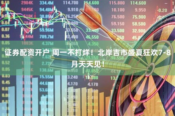 证券配资开户 周一不打烊！北岸吉市盛夏狂欢7-8月天天见！