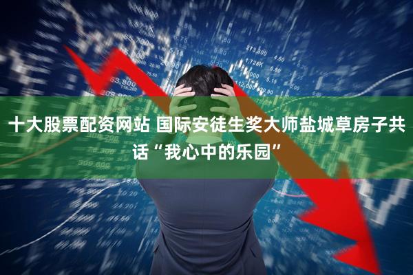 十大股票配资网站 国际安徒生奖大师盐城草房子共话“我心中的乐园”