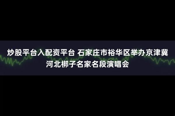 炒股平台入配资平台 石家庄市裕华区举办京津冀河北梆子名家名段演唱会