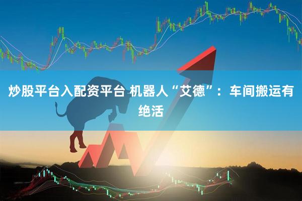 炒股平台入配资平台 机器人“艾德”：车间搬运有绝活
