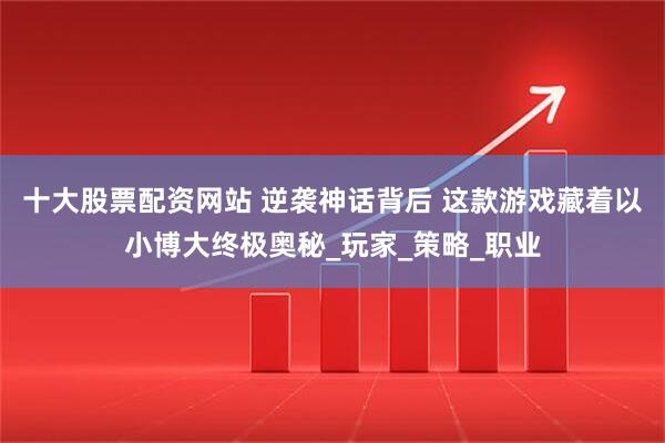 十大股票配资网站 逆袭神话背后 这款游戏藏着以小博大终极奥秘_玩家_策略_职业