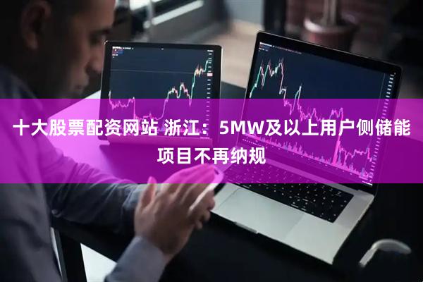 十大股票配资网站 浙江：5MW及以上用户侧储能项目不再纳规
