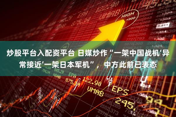 炒股平台入配资平台 日媒炒作“一架中国战机‘异常接近’一架日本军机”，中方此前已表态