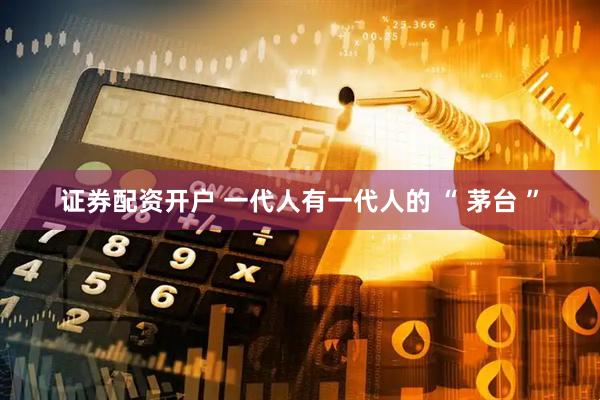 证券配资开户 一代人有一代人的 “ 茅台 ”