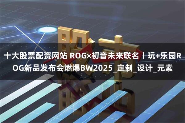 十大股票配资网站 ROG×初音未来联名丨玩+乐园ROG新品发布会燃爆BW2025_定制_设计_元素