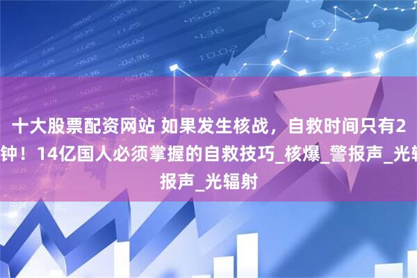 十大股票配资网站 如果发生核战，自救时间只有20分钟！14亿国人必须掌握的自救技巧_核爆_警报声_光辐射