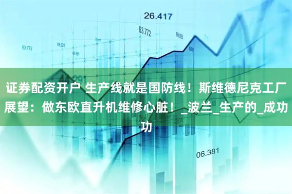 证券配资开户 生产线就是国防线！斯维德尼克工厂展望：做东欧直升机维修心脏！_波兰_生产的_成功