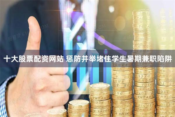 十大股票配资网站 惩防并举堵住学生暑期兼职陷阱