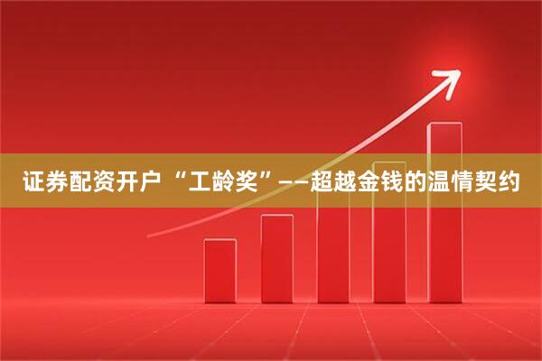 证券配资开户 “工龄奖”——超越金钱的温情契约