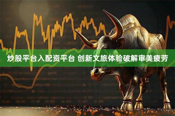炒股平台入配资平台 创新文旅体验破解审美疲劳