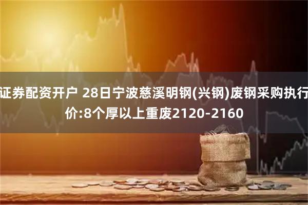 证券配资开户 28日宁波慈溪明钢(兴钢)废钢采购执行价:8个厚以上重废2120-2160