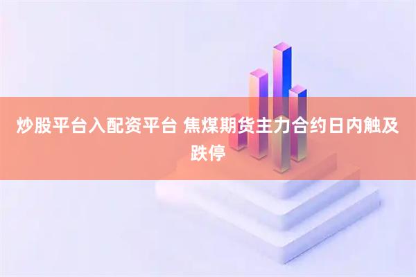 炒股平台入配资平台 焦煤期货主力合约日内触及跌停
