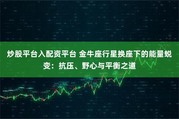 炒股平台入配资平台 金牛座行星换座下的能量蜕变：抗压、野心与平衡之道
