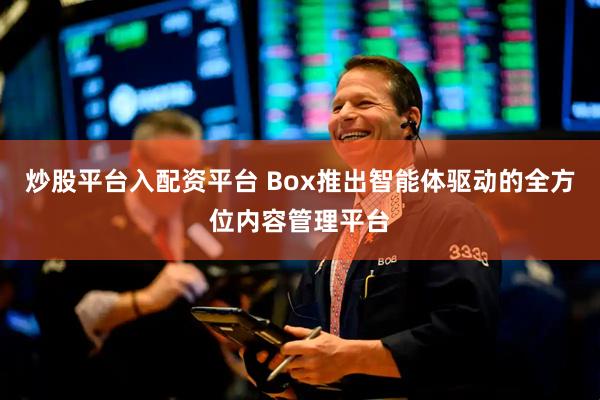 炒股平台入配资平台 Box推出智能体驱动的全方位内容管理平台