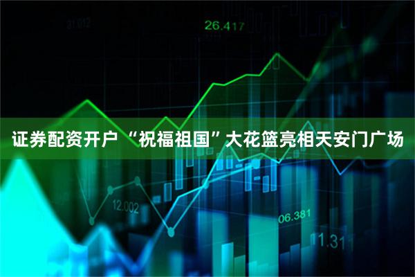 证券配资开户 “祝福祖国”大花篮亮相天安门广场