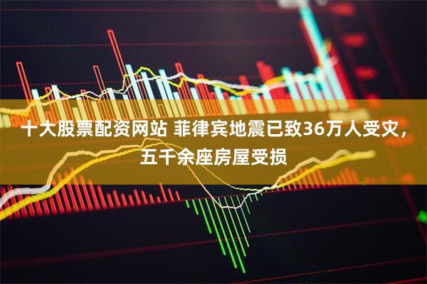 十大股票配资网站 菲律宾地震已致36万人受灾，五千余座房屋受损