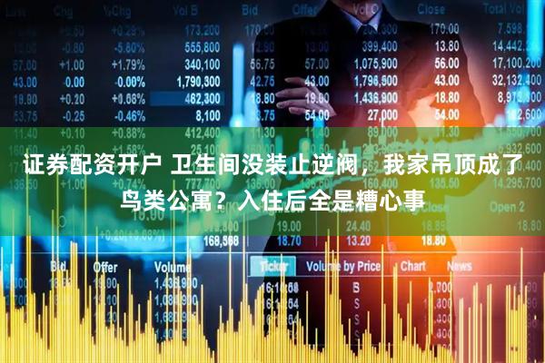 证券配资开户 卫生间没装止逆阀，我家吊顶成了鸟类公寓？入住后全是糟心事