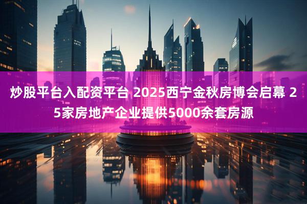 炒股平台入配资平台 2025西宁金秋房博会启幕 25家房地产企业提供5000余套房源