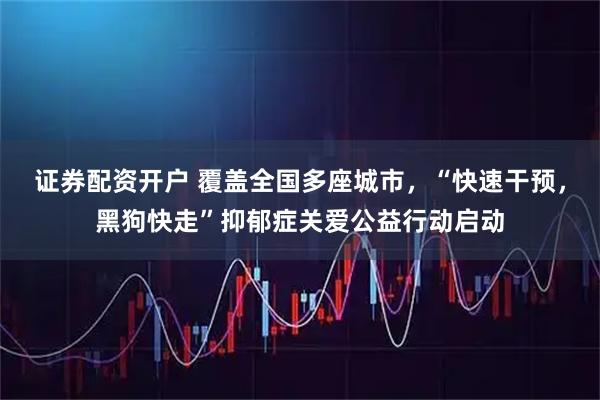 证券配资开户 覆盖全国多座城市，“快速干预，黑狗快走”抑郁症关爱公益行动启动
