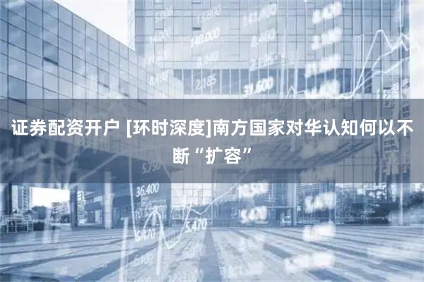 证券配资开户 [环时深度]南方国家对华认知何以不断“扩容”