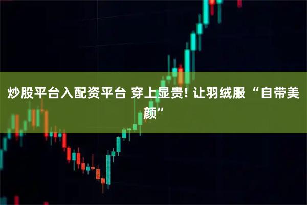 炒股平台入配资平台 穿上显贵! 让羽绒服 “自带美颜”