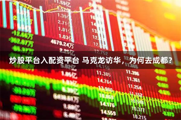 炒股平台入配资平台 马克龙访华，为何去成都？