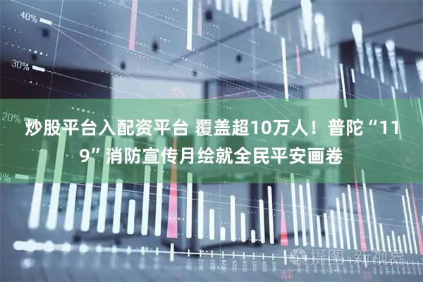 炒股平台入配资平台 覆盖超10万人！普陀“119”消防宣传月绘就全民平安画卷