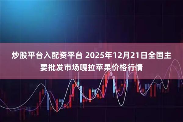 炒股平台入配资平台 2025年12月21日全国主要批发市场嘎拉苹果价格行情