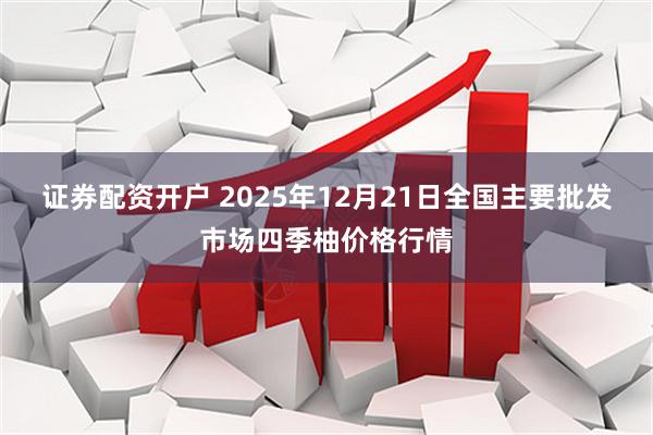 证券配资开户 2025年12月21日全国主要批发市场四季柚价格行情