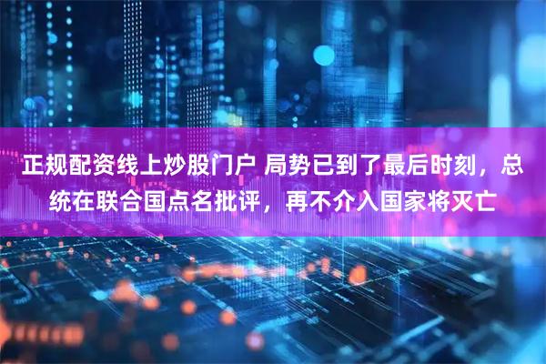 正规配资线上炒股门户 局势已到了最后时刻，总统在联合国点名批评，再不介入国家将灭亡
