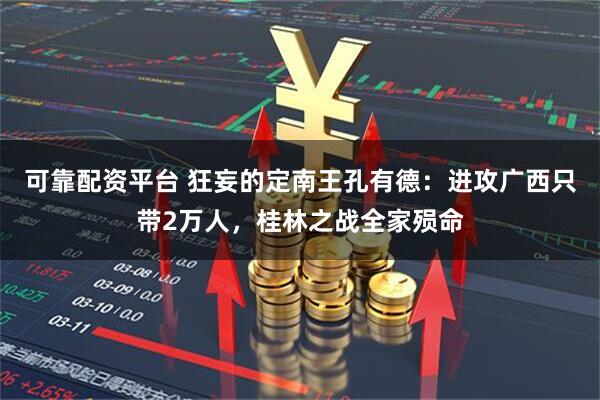 可靠配资平台 狂妄的定南王孔有德：进攻广西只带2万人，桂林之战全家殒命