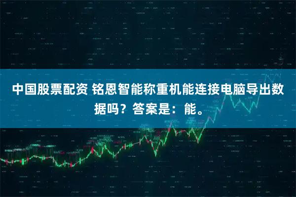 中国股票配资 铭恩智能称重机能连接电脑导出数据吗？答案是：能。