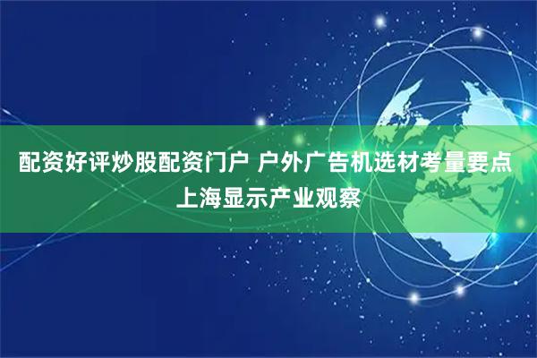 配资好评炒股配资门户 户外广告机选材考量要点 上海显示产业观察