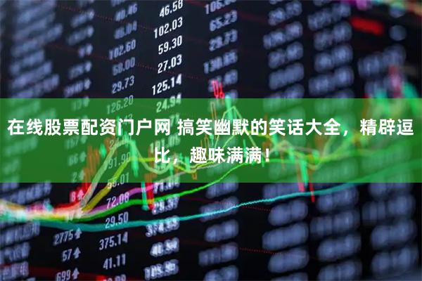 在线股票配资门户网 搞笑幽默的笑话大全，精辟逗比，趣味满满！