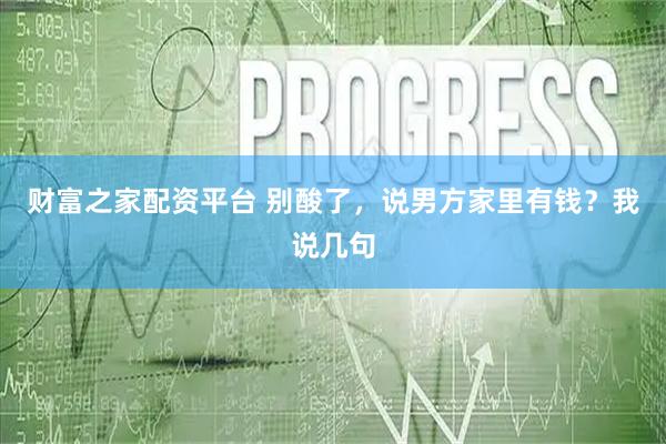 财富之家配资平台 别酸了，说男方家里有钱？我说几句