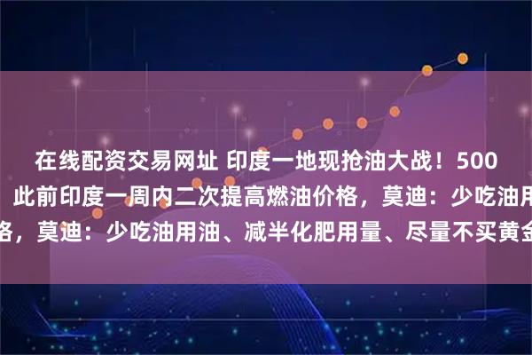 在线配资交易网址 印度一地现抢油大战！500人围着油罐车互殴抢油，此前印度一周内二次提高燃油价格，莫迪：少吃油用油、减半化肥用量、尽量不买黄金不出国